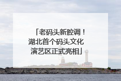 老码头新腔调！湖北首个码头文化演艺区正式亮相