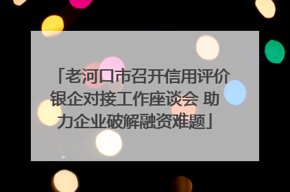 老河口市召开信用评价银企对接工作座谈会 助力企业破解融资难题