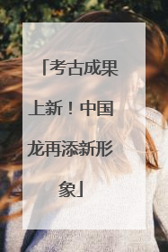 考古成果上新！中国龙再添新形象