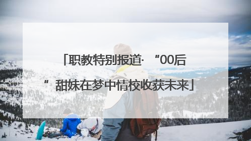职教特别报道· “00后”甜妹在梦中情校收获未来