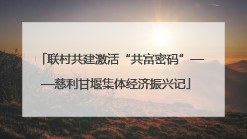 联村共建激活“共富密码”——慈利甘堰集体经济振兴记