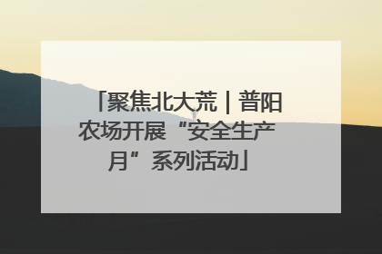 聚焦北大荒｜普阳农场开展“安全生产月”系列活动
