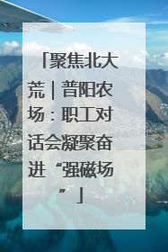 聚焦北大荒｜普阳农场：职工对话会凝聚奋进“强磁场”