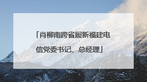 肖柳南跨省履新福建电信党委书记、总经理