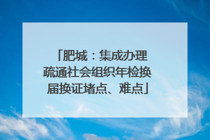 肥城：集成办理 疏通社会组织年检换届换证堵点、难点