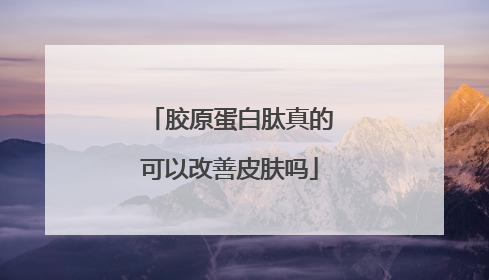 胶原蛋白肽真的可以改善皮肤吗