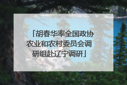 胡春华率全国政协农业和农村委员会调研组赴辽宁调研