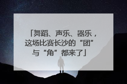 舞蹈、声乐、器乐，这场比赛长沙的“团”与“角”都来了