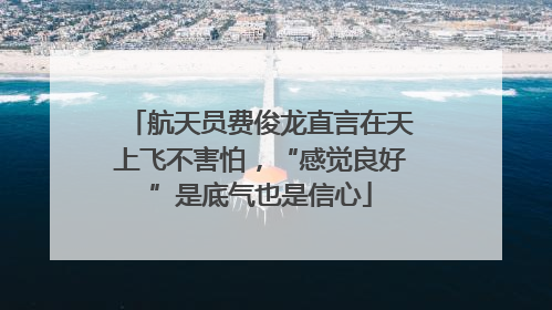 航天员费俊龙直言在天上飞不害怕，“感觉良好”是底气也是信心