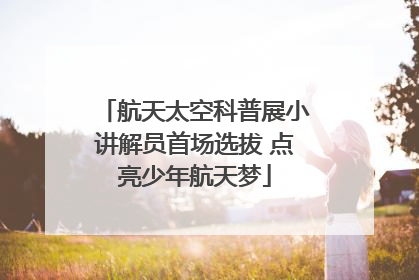 航天太空科普展小讲解员首场选拔 点亮少年航天梦