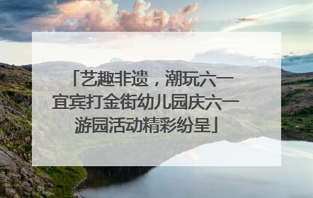 艺趣非遗，潮玩六一 宜宾打金街幼儿园庆六一游园活动精彩纷呈