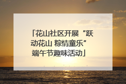 花山社区开展“跃动花山 粽情童乐”端午节趣味活动
