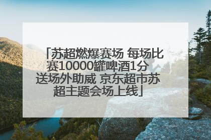 苏超燃爆赛场 每场比赛10000罐啤酒1分送场外助威 京东超市苏超主题会场上线
