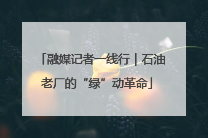 融媒记者一线行｜石油老厂的“绿”动革命