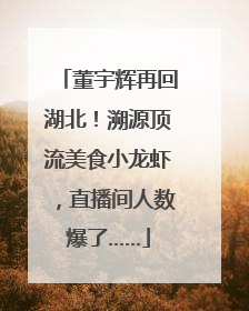 董宇辉再回湖北！溯源顶流美食小龙虾，直播间人数爆了……