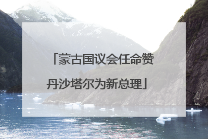 蒙古国议会任命赞丹沙塔尔为新总理