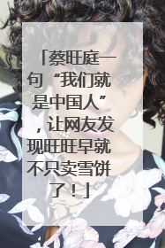 蔡旺庭一句“我们就是中国人”，让网友发现旺旺早就不只卖雪饼了！