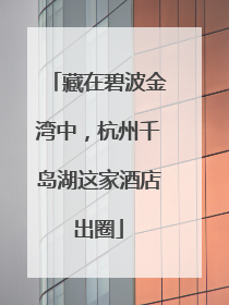 藏在碧波金湾中，杭州千岛湖这家酒店出圈