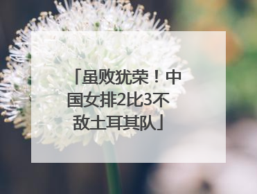 虽败犹荣！中国女排2比3不敌土耳其队