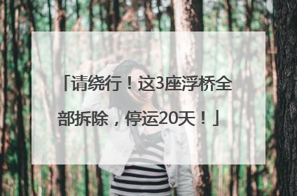 请绕行！这3座浮桥全部拆除，停运20天！