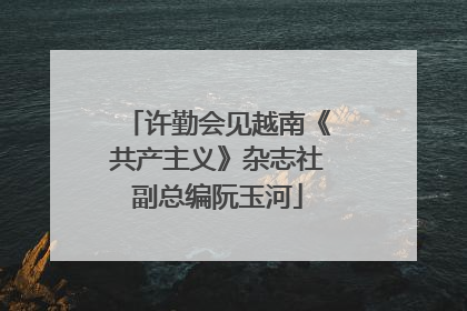 许勤会见越南《共产主义》杂志社副总编阮玉河