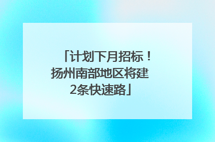 计划下月招标！扬州南部地区将建2条快速路