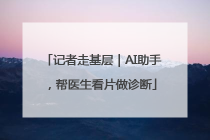 记者走基层｜AI助手，帮医生看片做诊断