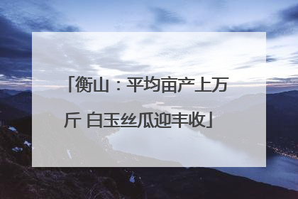 衡山：平均亩产上万斤 白玉丝瓜迎丰收