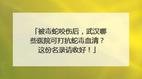 被毒蛇咬伤后，武汉哪些医院可打抗蛇毒血清？这份名录请收好！