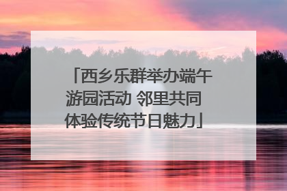 西乡乐群举办端午游园活动 邻里共同体验传统节日魅力