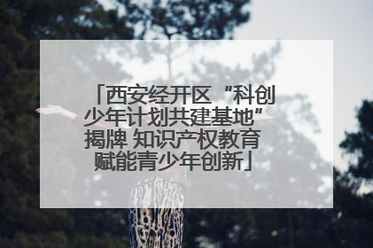 西安经开区“科创少年计划共建基地”揭牌 知识产权教育赋能青少年创新