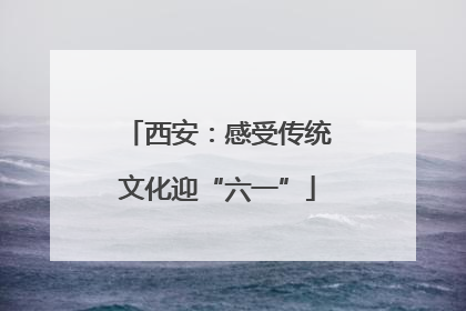 西安：感受传统文化迎“六一”