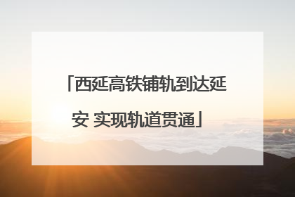 西延高铁铺轨到达延安 实现轨道贯通