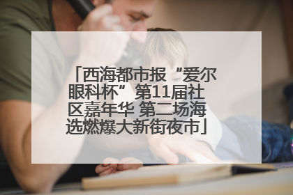 西海都市报“爱尔眼科杯”第11届社区嘉年华 第二场海选燃爆大新街夜市