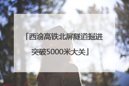 西渝高铁北屏隧道掘进突破5000米大关