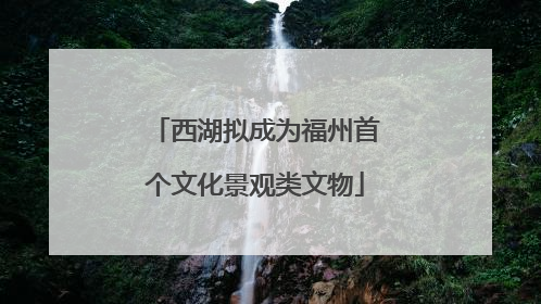 西湖拟成为福州首个文化景观类文物