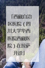 西藏自治区医院（四川大学华西医院西藏医院）在拉萨开诊