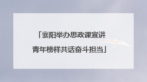 襄阳举办思政课宣讲 青年榜样共话奋斗担当