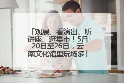 观展、看演出、听讲座、逛集市！5月20日至26日，云南文化馆里玩场多