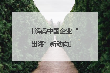 解码中国企业“出海”新动向