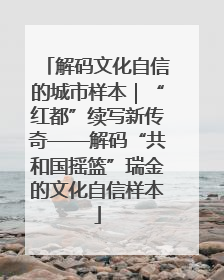 解码文化自信的城市样本｜“红都”续写新传奇——解码“共和国摇篮”瑞金的文化自信样本