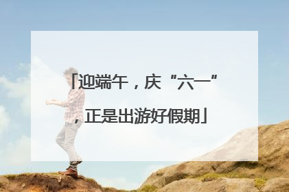 迎端午，庆“六一”，正是出游好假期
