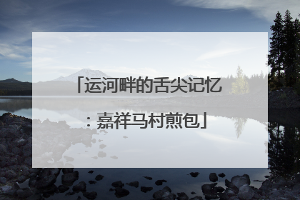 运河畔的舌尖记忆：嘉祥马村煎包