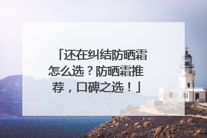 还在纠结防晒霜怎么选？防晒霜推荐，口碑之选！