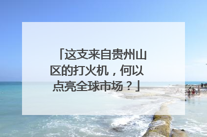 这支来自贵州山区的打火机，何以点亮全球市场？