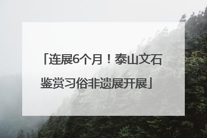连展6个月！泰山文石鉴赏习俗非遗展开展