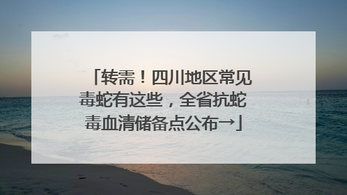 转需！四川地区常见毒蛇有这些，全省抗蛇毒血清储备点公布→