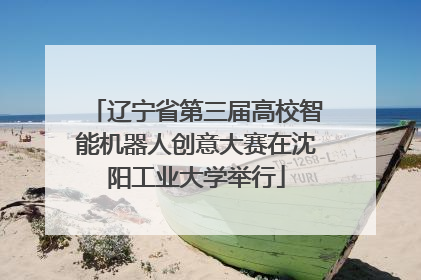 辽宁省第三届高校智能机器人创意大赛在沈阳工业大学举行