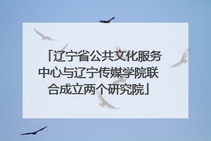 辽宁省公共文化服务中心与辽宁传媒学院联合成立两个研究院