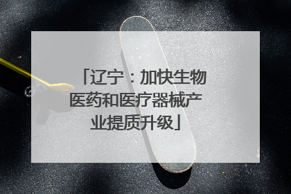 辽宁：加快生物医药和医疗器械产业提质升级
